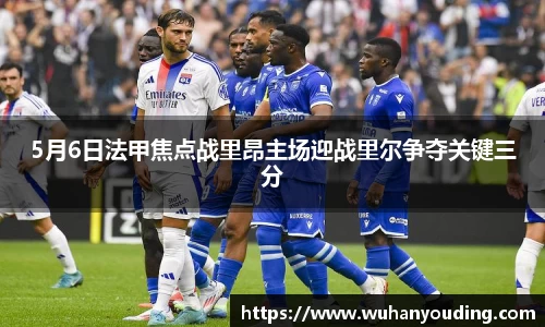 5月6日法甲焦点战里昂主场迎战里尔争夺关键三分