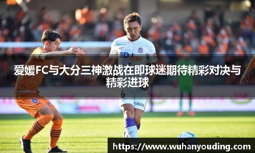 爱媛FC与大分三神激战在即球迷期待精彩对决与精彩进球